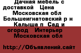 Дачная мебель с доставкой › Цена ­ 1 260 - Московская обл., Большеигнатовский р-н, Калыша п. Сад и огород » Интерьер   . Московская обл.